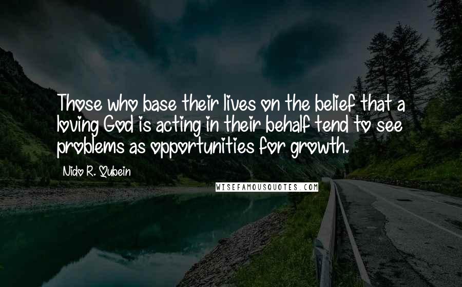 Nido R. Qubein Quotes: Those who base their lives on the belief that a loving God is acting in their behalf tend to see problems as opportunities for growth.