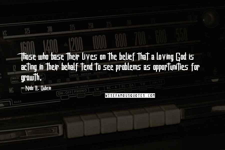 Nido R. Qubein Quotes: Those who base their lives on the belief that a loving God is acting in their behalf tend to see problems as opportunities for growth.