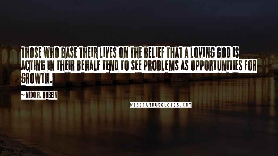 Nido R. Qubein Quotes: Those who base their lives on the belief that a loving God is acting in their behalf tend to see problems as opportunities for growth.