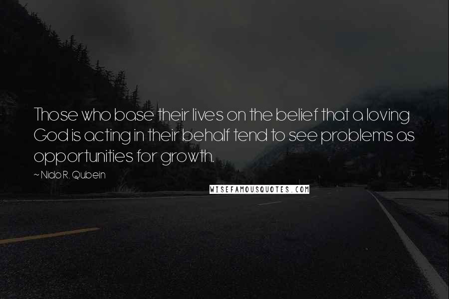 Nido R. Qubein Quotes: Those who base their lives on the belief that a loving God is acting in their behalf tend to see problems as opportunities for growth.