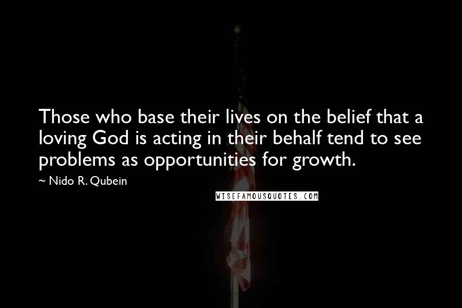 Nido R. Qubein Quotes: Those who base their lives on the belief that a loving God is acting in their behalf tend to see problems as opportunities for growth.