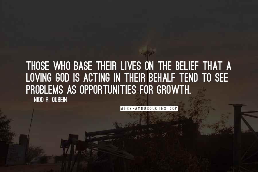 Nido R. Qubein Quotes: Those who base their lives on the belief that a loving God is acting in their behalf tend to see problems as opportunities for growth.