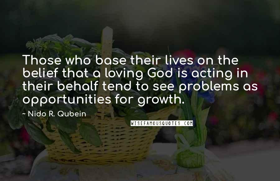 Nido R. Qubein Quotes: Those who base their lives on the belief that a loving God is acting in their behalf tend to see problems as opportunities for growth.