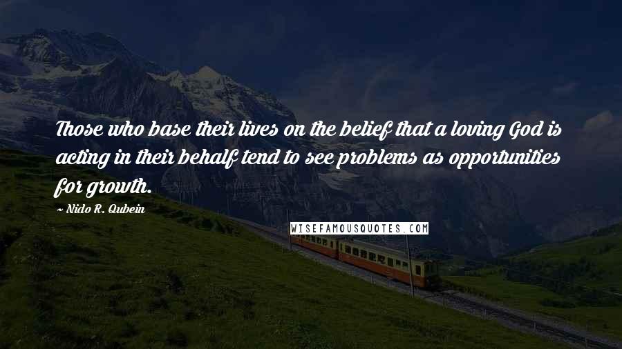 Nido R. Qubein Quotes: Those who base their lives on the belief that a loving God is acting in their behalf tend to see problems as opportunities for growth.