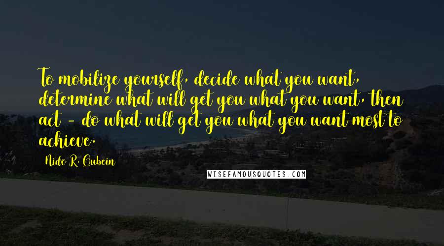 Nido R. Qubein Quotes: To mobilize yourself, decide what you want, determine what will get you what you want, then act - do what will get you what you want most to achieve.