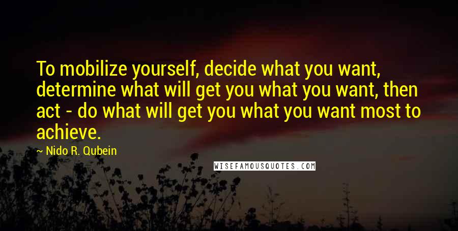 Nido R. Qubein Quotes: To mobilize yourself, decide what you want, determine what will get you what you want, then act - do what will get you what you want most to achieve.