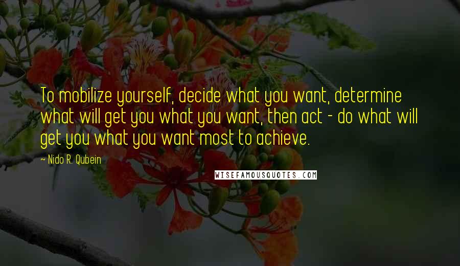 Nido R. Qubein Quotes: To mobilize yourself, decide what you want, determine what will get you what you want, then act - do what will get you what you want most to achieve.