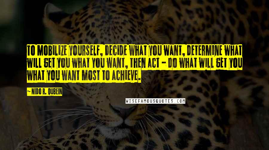 Nido R. Qubein Quotes: To mobilize yourself, decide what you want, determine what will get you what you want, then act - do what will get you what you want most to achieve.