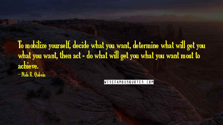 Nido R. Qubein Quotes: To mobilize yourself, decide what you want, determine what will get you what you want, then act - do what will get you what you want most to achieve.