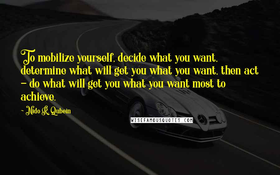 Nido R. Qubein Quotes: To mobilize yourself, decide what you want, determine what will get you what you want, then act - do what will get you what you want most to achieve.