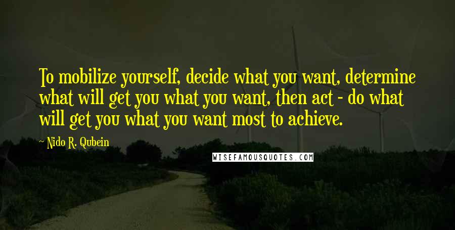 Nido R. Qubein Quotes: To mobilize yourself, decide what you want, determine what will get you what you want, then act - do what will get you what you want most to achieve.
