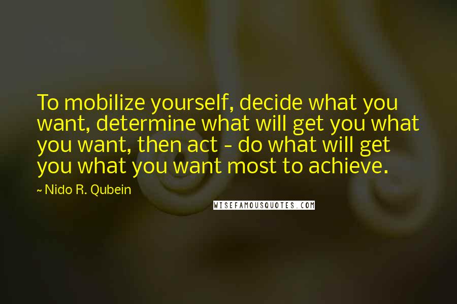 Nido R. Qubein Quotes: To mobilize yourself, decide what you want, determine what will get you what you want, then act - do what will get you what you want most to achieve.