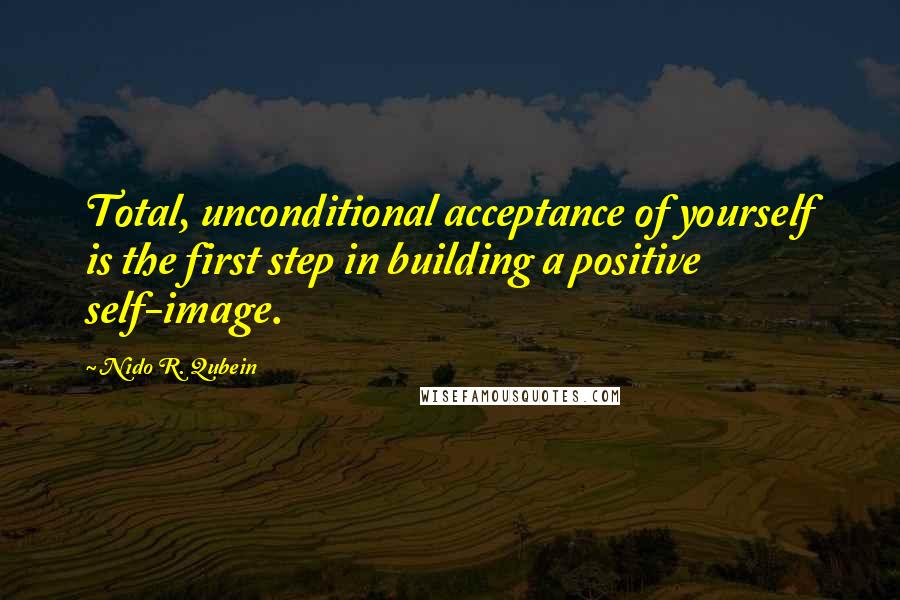 Nido R. Qubein Quotes: Total, unconditional acceptance of yourself is the first step in building a positive self-image.