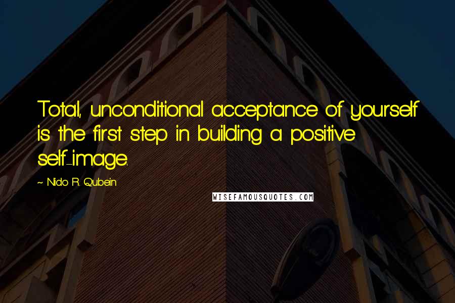 Nido R. Qubein Quotes: Total, unconditional acceptance of yourself is the first step in building a positive self-image.