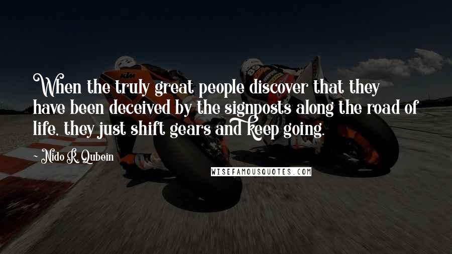 Nido R. Qubein Quotes: When the truly great people discover that they have been deceived by the signposts along the road of life, they just shift gears and keep going.