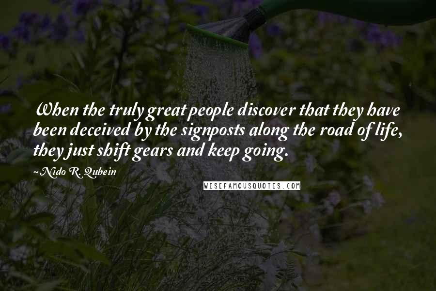 Nido R. Qubein Quotes: When the truly great people discover that they have been deceived by the signposts along the road of life, they just shift gears and keep going.