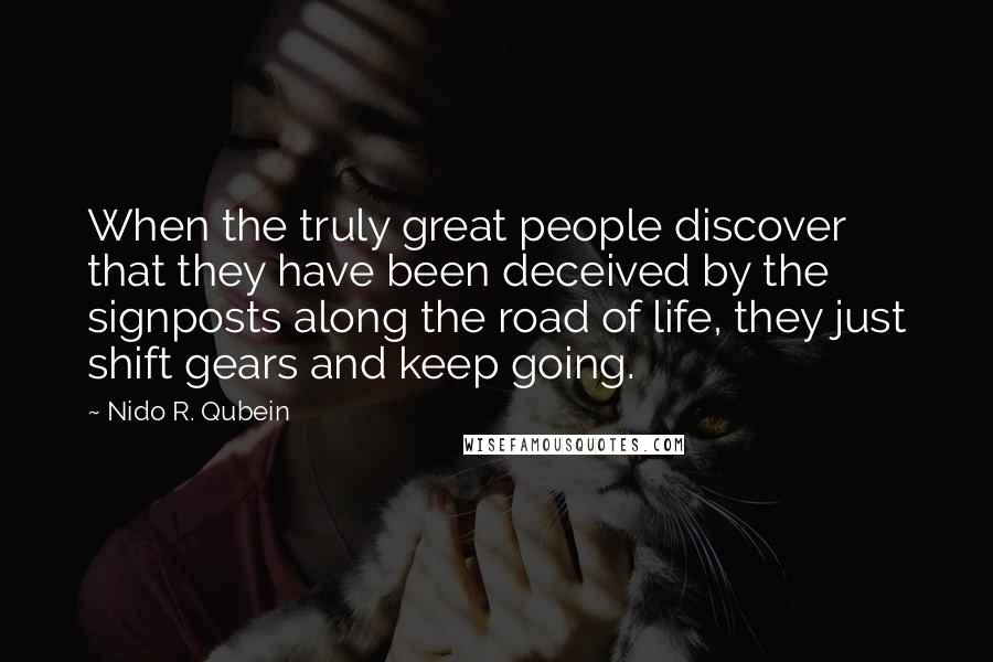 Nido R. Qubein Quotes: When the truly great people discover that they have been deceived by the signposts along the road of life, they just shift gears and keep going.