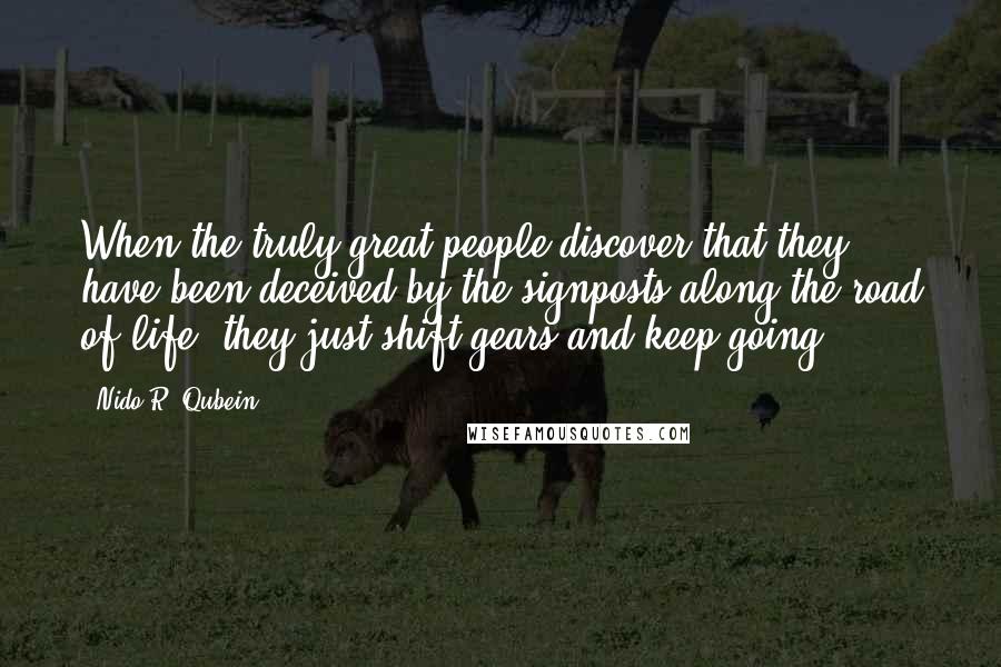 Nido R. Qubein Quotes: When the truly great people discover that they have been deceived by the signposts along the road of life, they just shift gears and keep going.