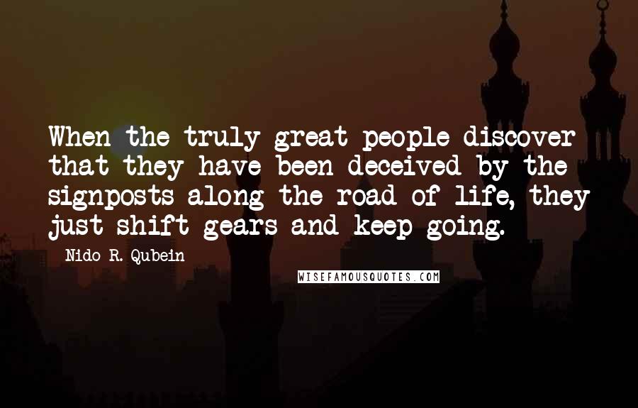 Nido R. Qubein Quotes: When the truly great people discover that they have been deceived by the signposts along the road of life, they just shift gears and keep going.