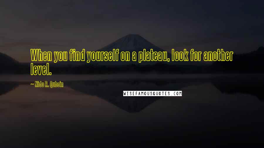 Nido R. Qubein Quotes: When you find yourself on a plateau, look for another level.