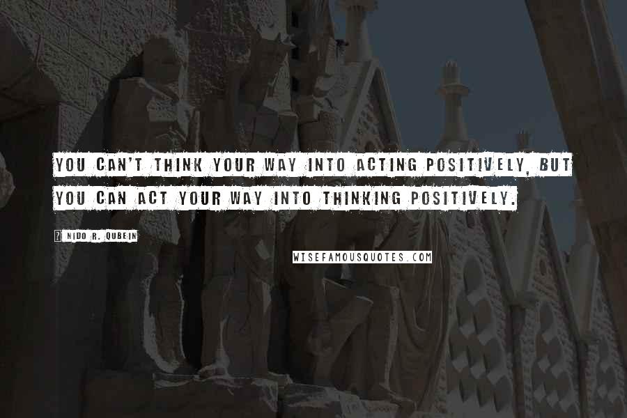 Nido R. Qubein Quotes: You can't think your way into acting positively, but you can act your way into thinking positively.