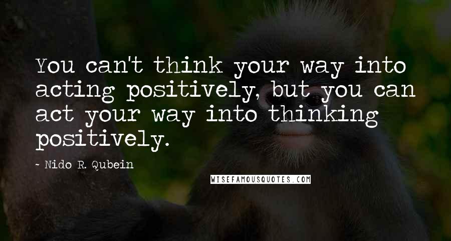 Nido R. Qubein Quotes: You can't think your way into acting positively, but you can act your way into thinking positively.