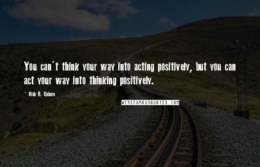 Nido R. Qubein Quotes: You can't think your way into acting positively, but you can act your way into thinking positively.