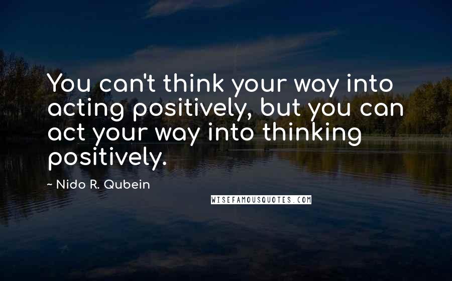 Nido R. Qubein Quotes: You can't think your way into acting positively, but you can act your way into thinking positively.