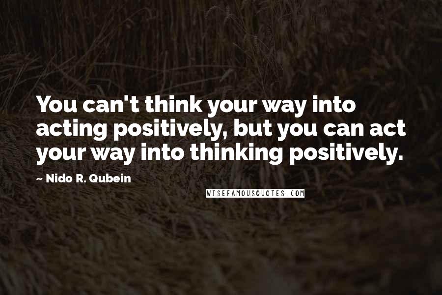 Nido R. Qubein Quotes: You can't think your way into acting positively, but you can act your way into thinking positively.