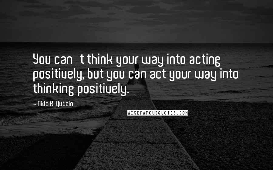 Nido R. Qubein Quotes: You can't think your way into acting positively, but you can act your way into thinking positively.