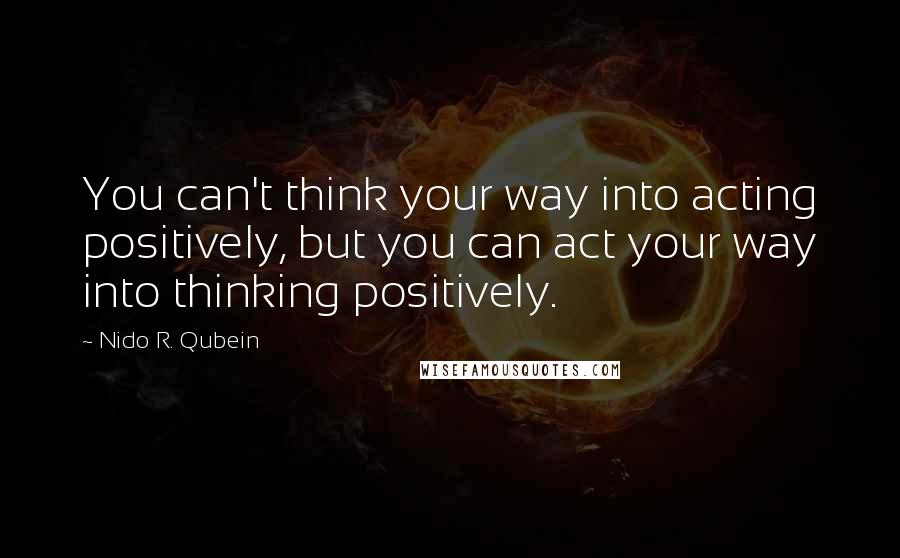 Nido R. Qubein Quotes: You can't think your way into acting positively, but you can act your way into thinking positively.