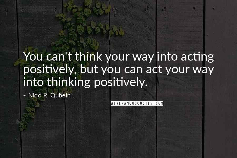 Nido R. Qubein Quotes: You can't think your way into acting positively, but you can act your way into thinking positively.