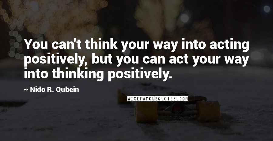 Nido R. Qubein Quotes: You can't think your way into acting positively, but you can act your way into thinking positively.