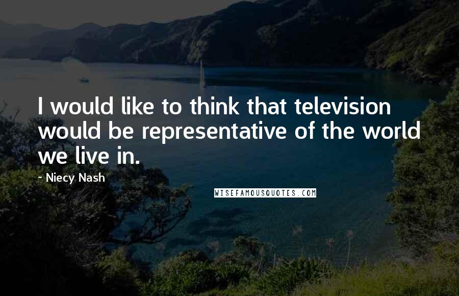 Niecy Nash Quotes: I would like to think that television would be representative of the world we live in.