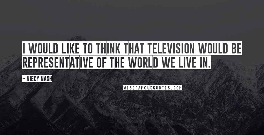 Niecy Nash Quotes: I would like to think that television would be representative of the world we live in.