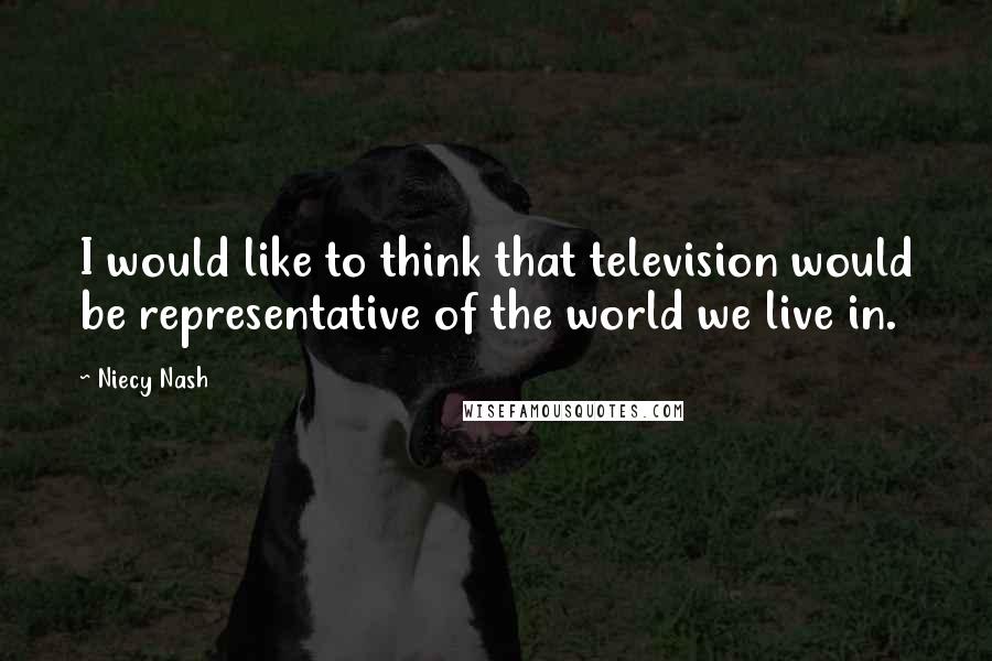 Niecy Nash Quotes: I would like to think that television would be representative of the world we live in.