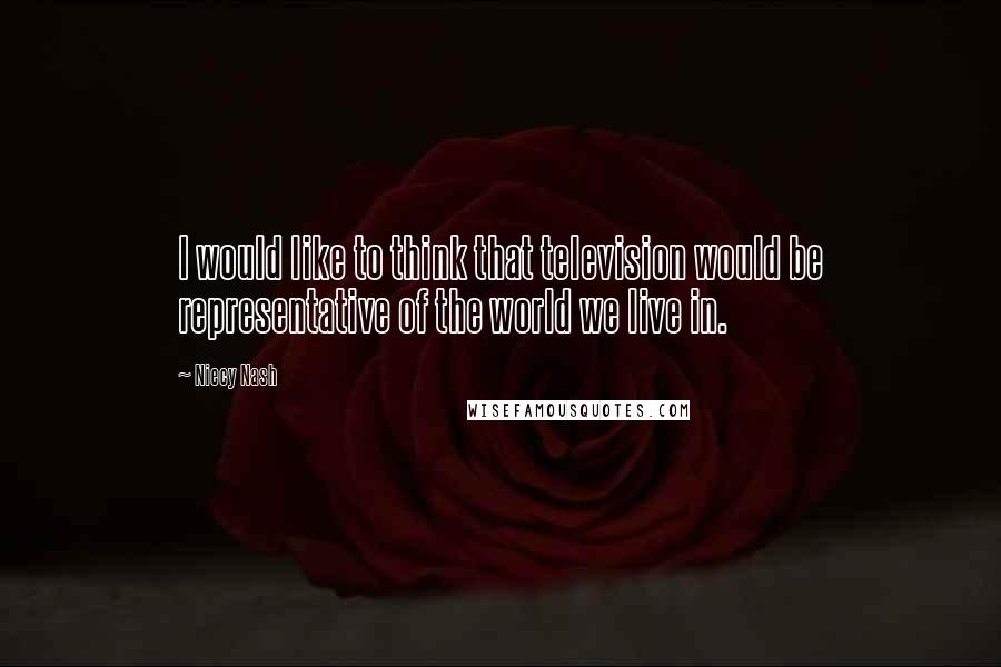 Niecy Nash Quotes: I would like to think that television would be representative of the world we live in.