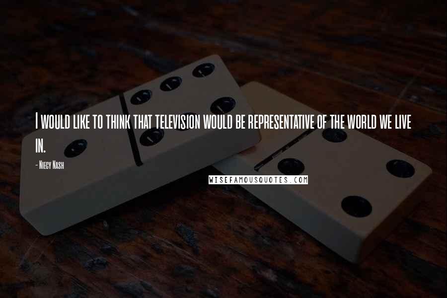 Niecy Nash Quotes: I would like to think that television would be representative of the world we live in.