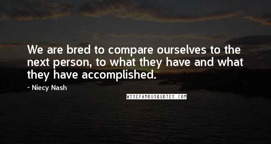 Niecy Nash Quotes: We are bred to compare ourselves to the next person, to what they have and what they have accomplished.