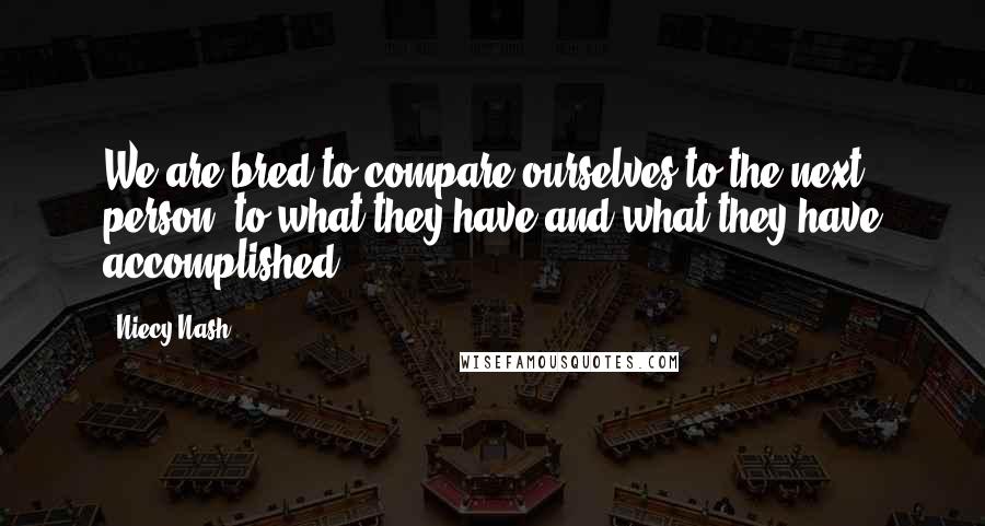 Niecy Nash Quotes: We are bred to compare ourselves to the next person, to what they have and what they have accomplished.
