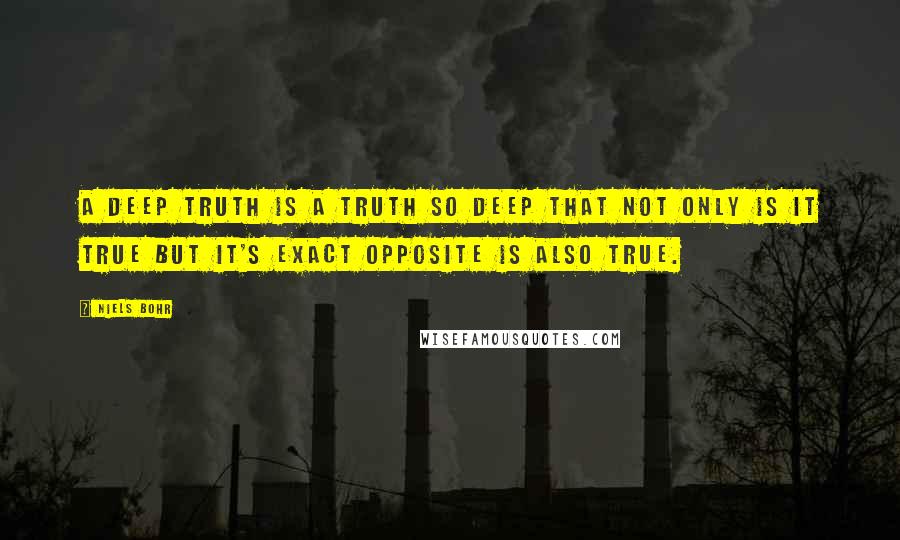 Niels Bohr Quotes: A deep truth is a truth so deep that not only is it true but it's exact opposite is also true.
