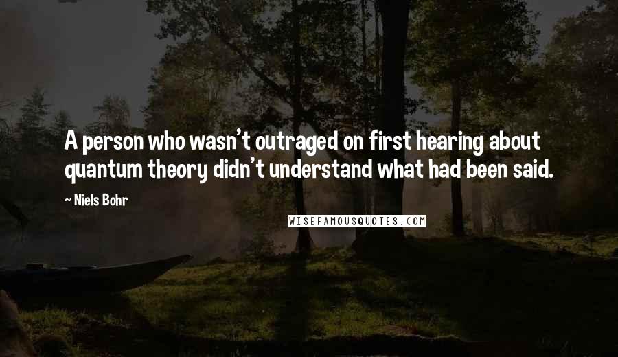 Niels Bohr Quotes: A person who wasn't outraged on first hearing about quantum theory didn't understand what had been said.