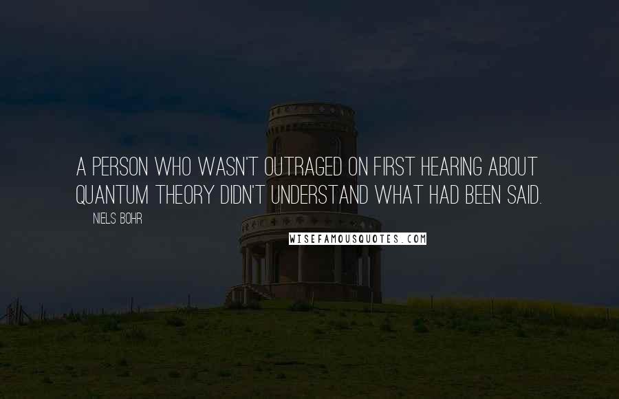 Niels Bohr Quotes: A person who wasn't outraged on first hearing about quantum theory didn't understand what had been said.