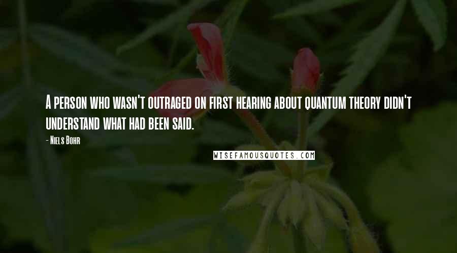 Niels Bohr Quotes: A person who wasn't outraged on first hearing about quantum theory didn't understand what had been said.