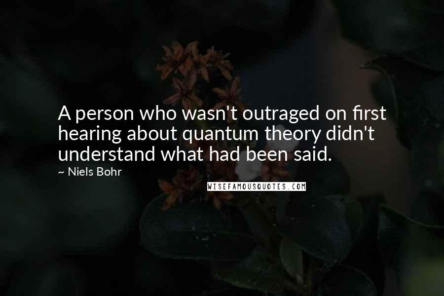 Niels Bohr Quotes: A person who wasn't outraged on first hearing about quantum theory didn't understand what had been said.