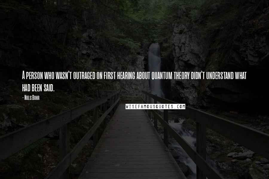 Niels Bohr Quotes: A person who wasn't outraged on first hearing about quantum theory didn't understand what had been said.