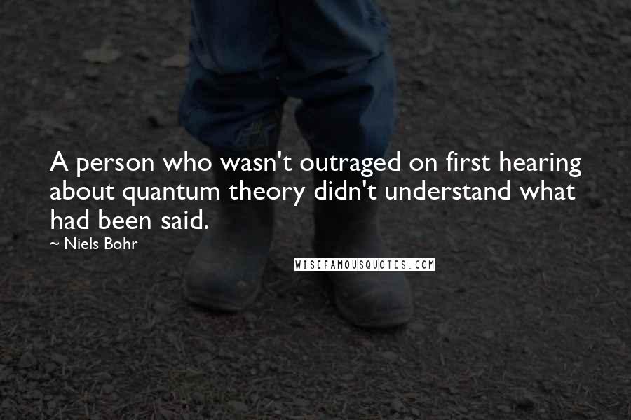 Niels Bohr Quotes: A person who wasn't outraged on first hearing about quantum theory didn't understand what had been said.