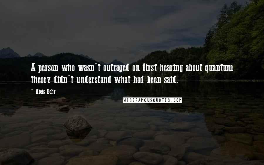 Niels Bohr Quotes: A person who wasn't outraged on first hearing about quantum theory didn't understand what had been said.