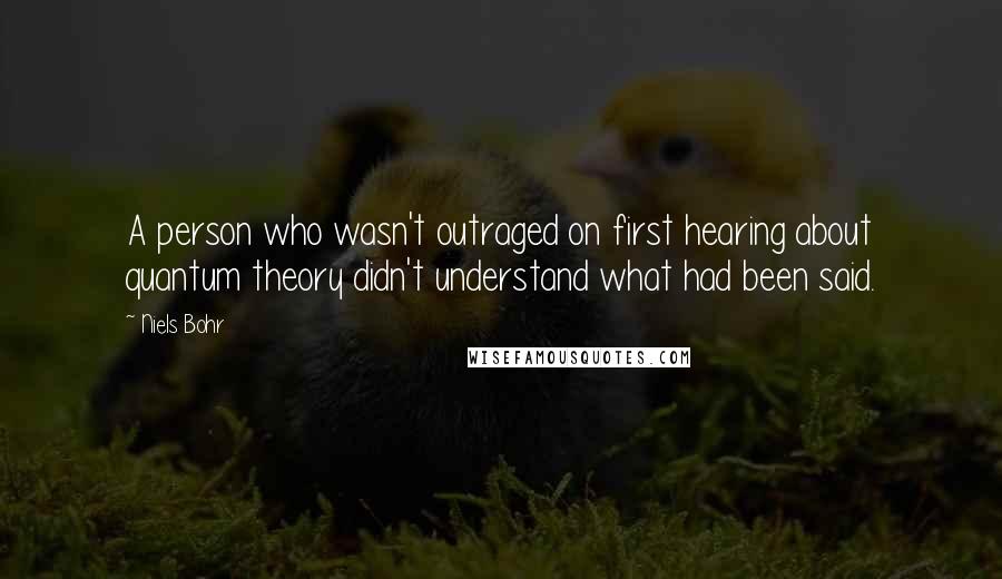 Niels Bohr Quotes: A person who wasn't outraged on first hearing about quantum theory didn't understand what had been said.