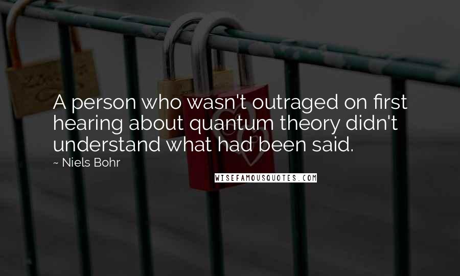 Niels Bohr Quotes: A person who wasn't outraged on first hearing about quantum theory didn't understand what had been said.